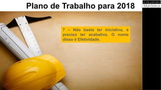 7 – Não basta ter iniciativa, é
preciso ter acabativa. O nome
disso é Efetividade.
Plano de Trabalho para 2018
 
