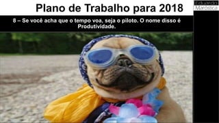 8 – Se você acha que o tempo voa, seja o piloto. O nome disso é
Produtividade.
Plano de Trabalho para 2018
 