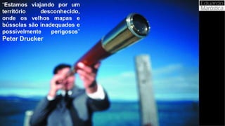 “Estamos viajando por um
território desconhecido,
onde os velhos mapas e
bússolas são inadequados e
possivelmente perigosos”
Peter Drucker
 
