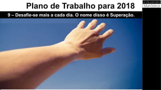 9 – Desafie-se mais a cada dia. O nome disso é Superação.
Plano de Trabalho para 2018
 