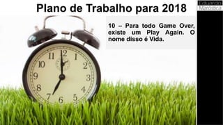10 – Para todo Game Over,
existe um Play Again. O
nome disso é Vida.
Plano de Trabalho para 2018
 