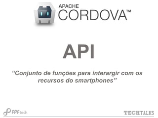 API
“Conjunto de funções para interargir com os
recursos do smartphones”

 