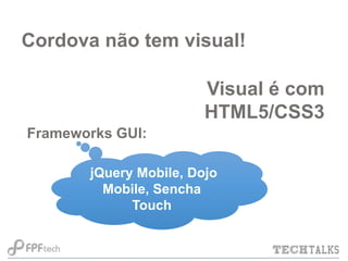 Cordova não tem visual!
Visual é com
HTML5/CSS3
Frameworks GUI:
jQuery Mobile, Dojo
Mobile, Sencha
Touch

 