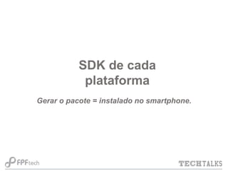 SDK de cada
plataforma
Gerar o pacote = instalado no smartphone.

 