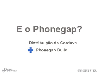 E o Phonegap?
Distribuição do Cordova
Phonegap Build

 