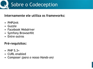 Sobre o Codeception
Internamente ele utiliza os frameworks:
• PHPUnit
• Guzzle
• Facebook Webdriver
• Symfony BrowserKit
• Entre outros
Pré-requisitos:
• PHP 5.3+
• CURL enabled
• Composer (para o nosso Hands-on)
 