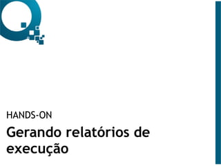 HANDS-ON
Gerando relatórios de
execução
 