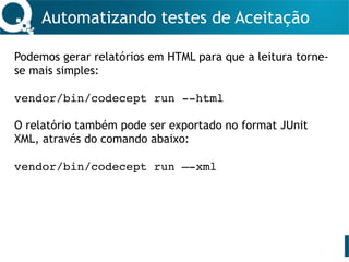 Automatizando testes de Aceitação
Podemos gerar relatórios em HTML para que a leitura torne-
se mais simples:
vendor/bin/codecept run --html
O relatório também pode ser exportado no format JUnit
XML, através do comando abaixo:
vendor/bin/codecept run —-xml
 
