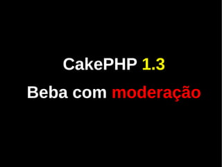 CakePHP 1.3
Beba com moderação
 