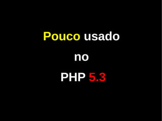 Pouco usado
    no
  PHP 5.3
 
