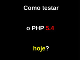 Como testar


o PHP 5.4


  hoje?
 