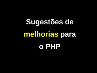 Sugestões de
melhorias para
    o PHP
 