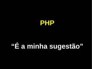 PHP


“É a minha sugestão”
 
