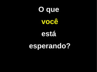 O que
  você
  está
esperando?
 