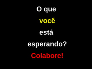 O que
  você
  está
esperando?
Colabore!
 