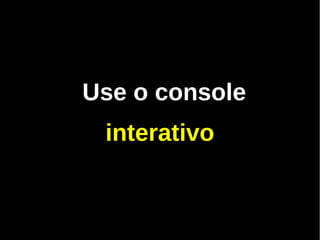 Use o console
 interativo
 