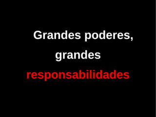 Grandes poderes,
    grandes
responsabilidades
 
