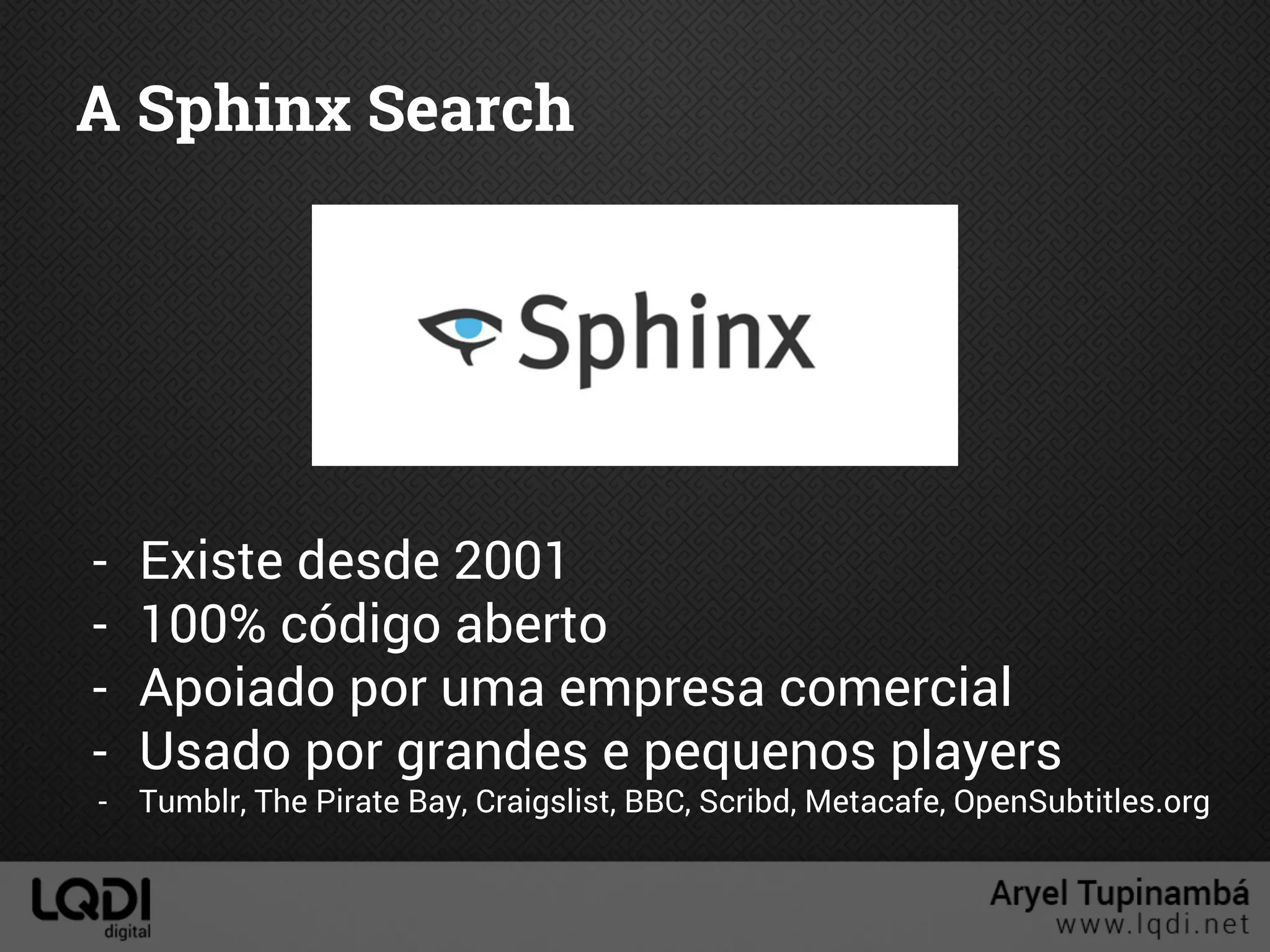 A Sphinx Search
- Existe desde 2001
- 100% código aberto
- Apoiado por uma empresa comercial
- Usado por grandes e pequenos players
- Tumblr, The Pirate Bay, Craigslist, BBC, Scribd, Metacafe, OpenSubtitles.org
 