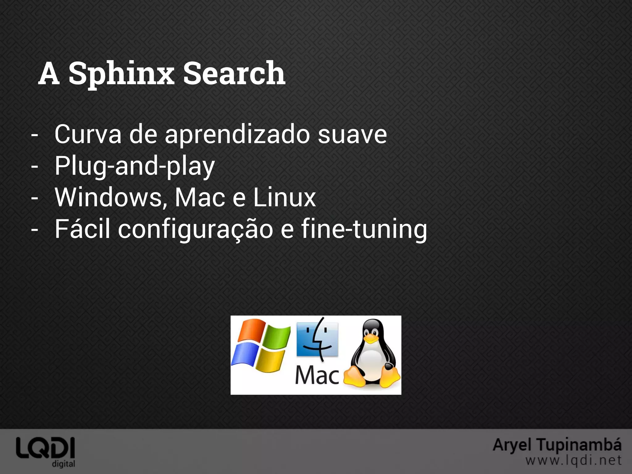 A Sphinx Search
- Curva de aprendizado suave
- Plug-and-play
- Windows, Mac e Linux
- Fácil configuração e fine-tuning
 