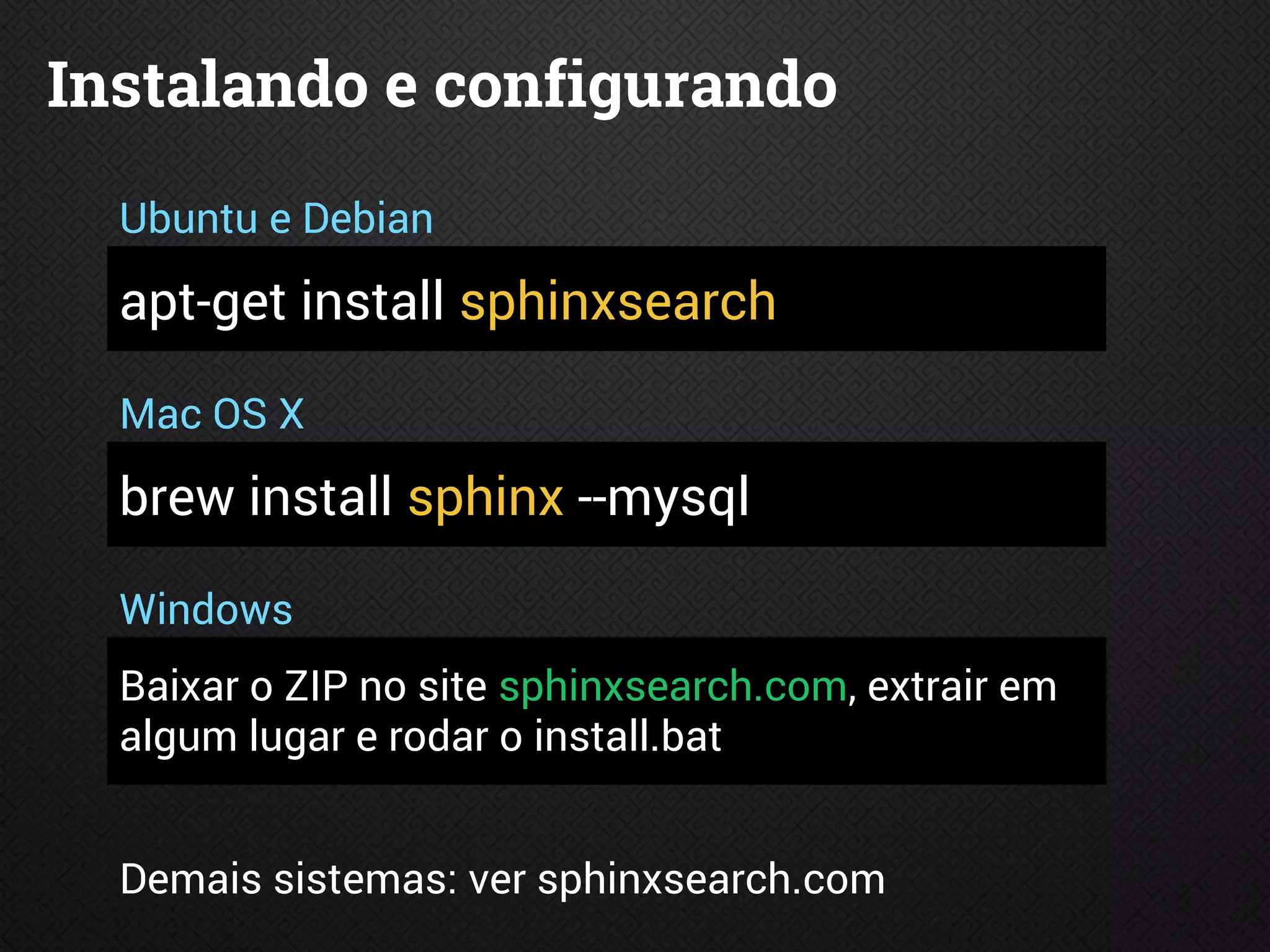 Instalando e configurando
apt-get install sphinxsearch
brew install sphinx --mysql
Baixar o ZIP no site sphinxsearch.com, extrair em
algum lugar e rodar o install.bat
Ubuntu e Debian
Mac OS X
Windows
Demais sistemas: ver sphinxsearch.com
 