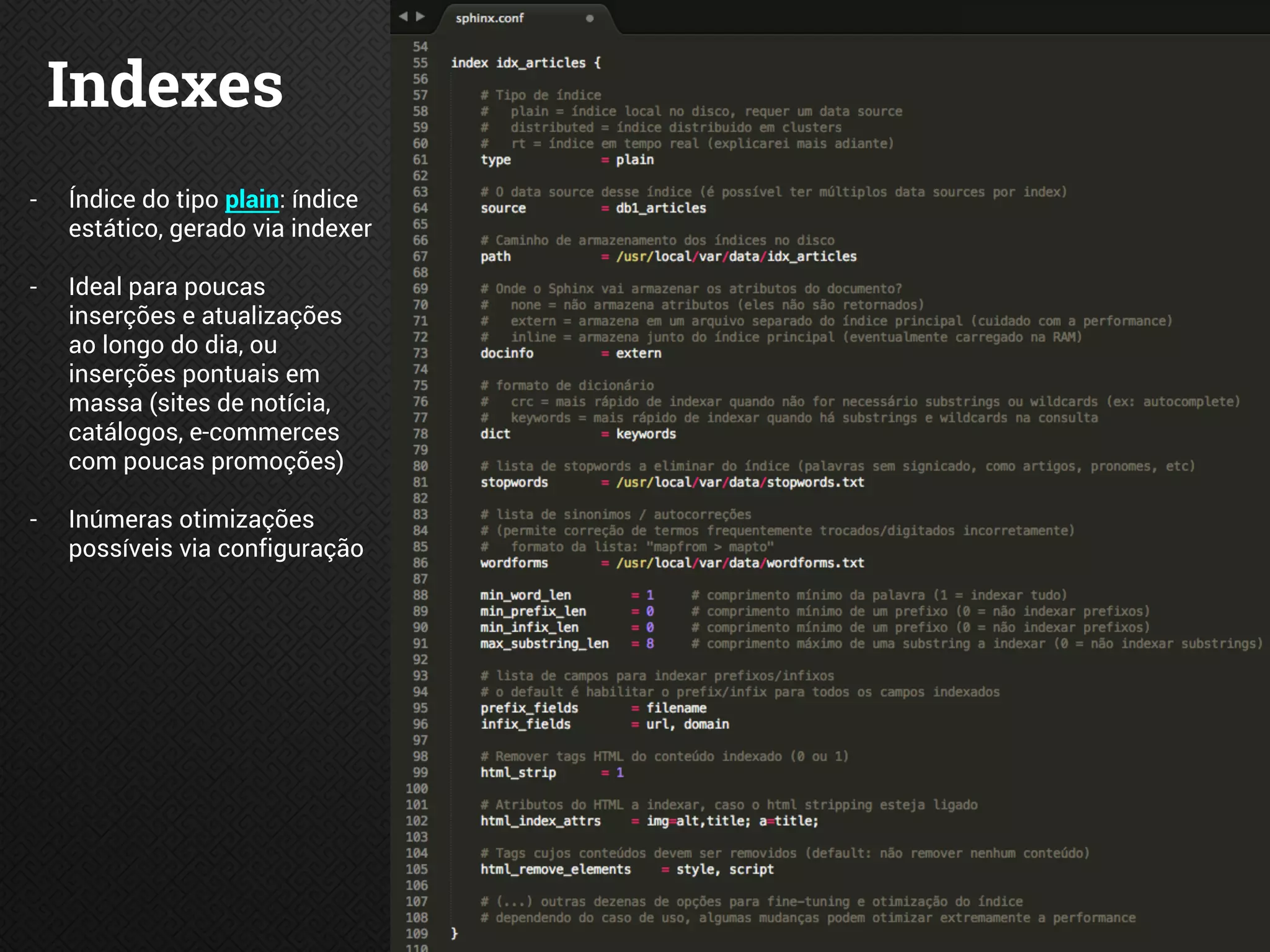Indexes
- Índice do tipo plain: índice
estático, gerado via indexer
- Ideal para poucas
inserções e atualizações
ao longo do dia, ou
inserções pontuais em
massa (sites de notícia,
catálogos, e-commerces
com poucas promoções)
- Inúmeras otimizações
possíveis via configuração
 