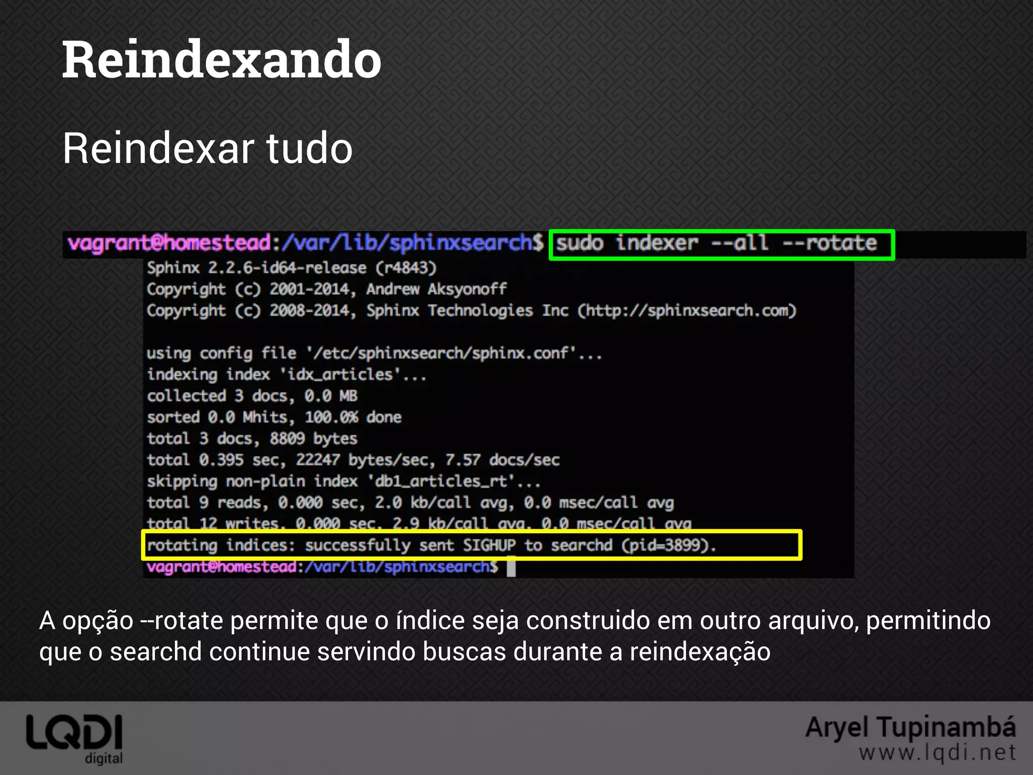 Reindexando
Reindexar tudo
A opção --rotate permite que o índice seja construido em outro arquivo, permitindo
que o searchd continue servindo buscas durante a reindexação
 