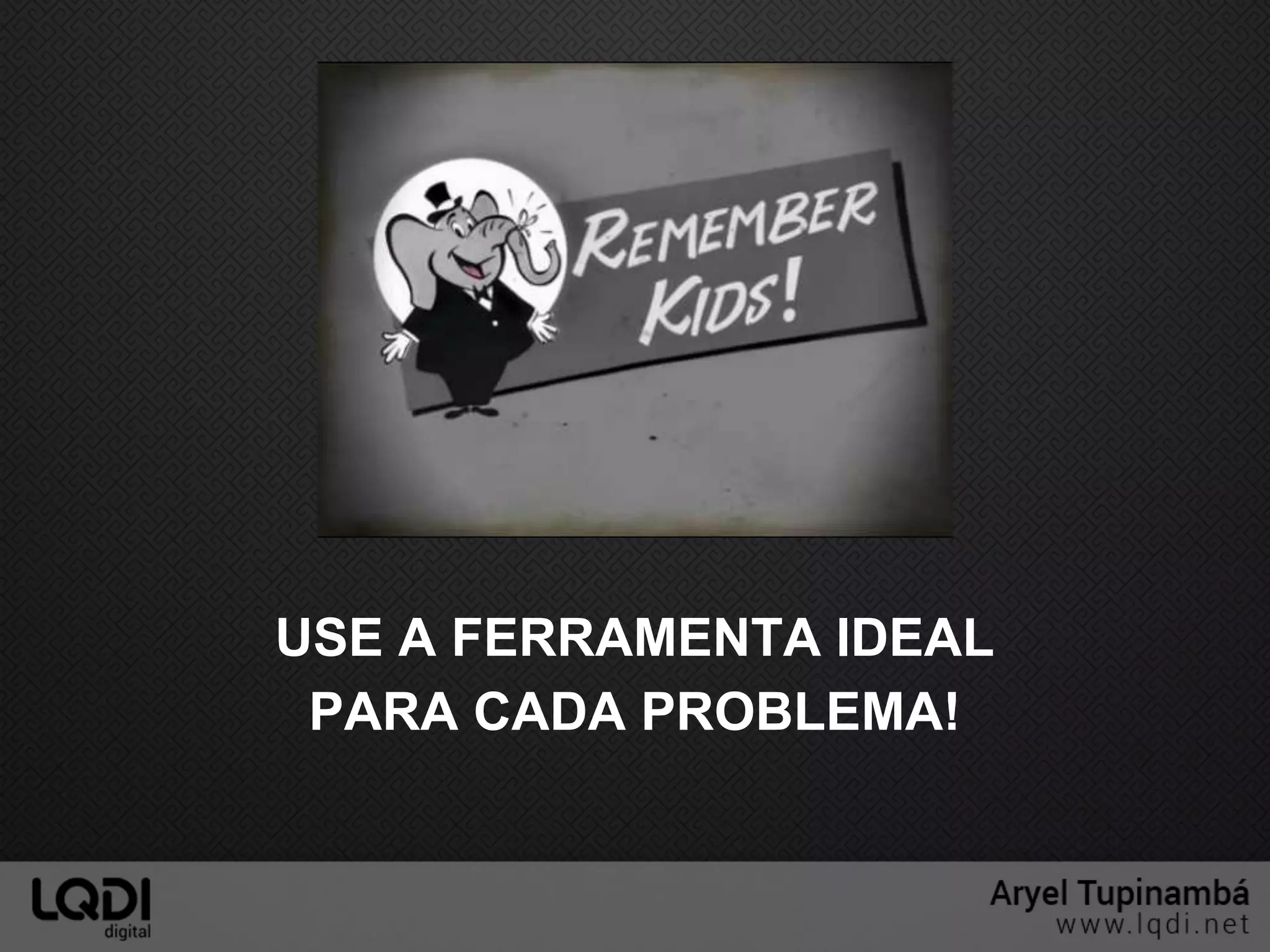 USE A FERRAMENTA IDEAL
PARA CADA PROBLEMA!
 