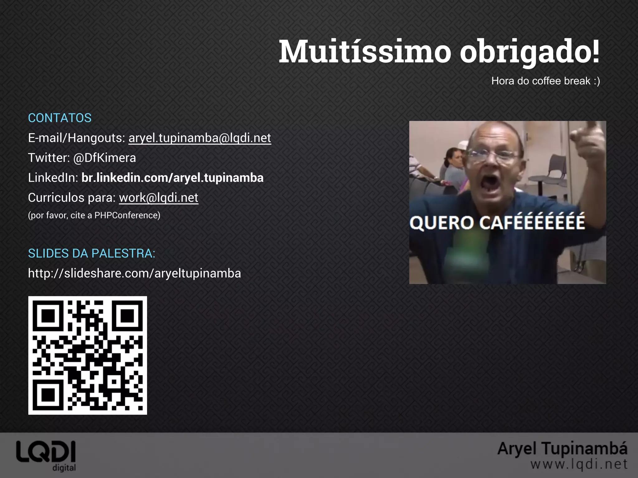 Muitíssimo obrigado!
Hora do coffee break :)
CONTATOS
E-mail/Hangouts: aryel.tupinamba@lqdi.net
Twitter: @DfKimera
LinkedIn: br.linkedin.com/aryel.tupinamba
Curriculos para: work@lqdi.net
(por favor, cite a PHPConference)
SLIDES DA PALESTRA:
http://slideshare.com/aryeltupinamba
 