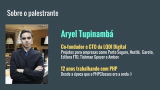Sobre o palestrante
Co-fundador e CTO da LQDI Digital
Projetos para empresas como Porto Seguro, Nestlé, Garoto,
Editora FTD, Tishman Speyer e Ambev
12 anos trabalhando com PHP
Desde a época que o PHPClasses era a onda :)
Aryel Tupinambá
 