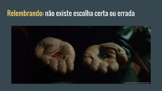 Relembrando: não existe escolha certa ou errada
 