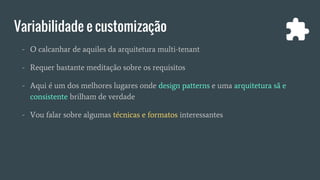 Variabilidade e customização
- O calcanhar de aquiles da arquitetura multi-tenant
- Requer bastante meditação sobre os requisitos
- Aqui é um dos melhores lugares onde design patterns e uma arquitetura sã e
consistente brilham de verdade
- Vou falar sobre algumas técnicas e formatos interessantes
 