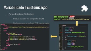 Variabilidade e customização
- Para o frontend / interface:
- Use Sass ou outro pré-compilador de CSS
- Você pode gerar o config via PHP, e então rodar
o compilador (automático ou manual)
 