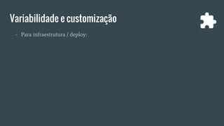 Variabilidade e customização
- Para infraestrutura / deploy:
 