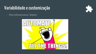 Variabilidade e customização
- Para infraestrutura / deploy:
 