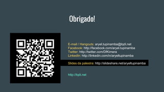 Obrigado!
E-mail / Hangouts: aryel.tupinamba@lqdi.net
Facebook: http://facebook.com/aryel.tupinamba
Twitter: http://twitter.com/DfKimera
LinkedIn: http://linkedin.com/in/aryeltupinamba
Slides da palestra: http://slideshare.net/aryeltupinamba
http://lqdi.net
 