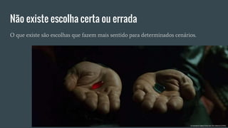 Não existe escolha certa ou errada
O que existe são escolhas que fazem mais sentido para determinados cenários.
 