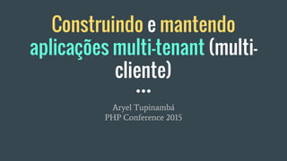 Construindo e mantendo
aplicações multi-tenant (multi-
cliente)
Aryel Tupinambá
PHP Conference 2015
 