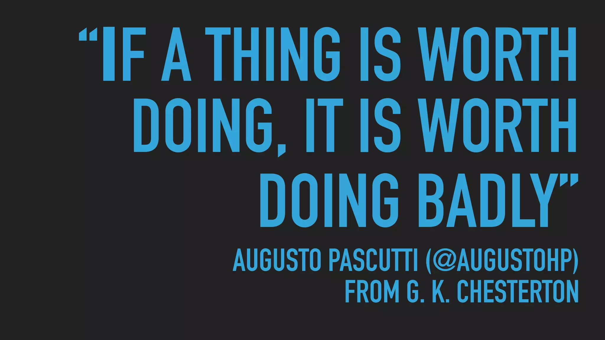 “IF A THING IS WORTH
DOING, IT IS WORTH
DOING BADLY” 
AUGUSTO PASCUTTI (@AUGUSTOHP) 
FROM G. K. CHESTERTON
 