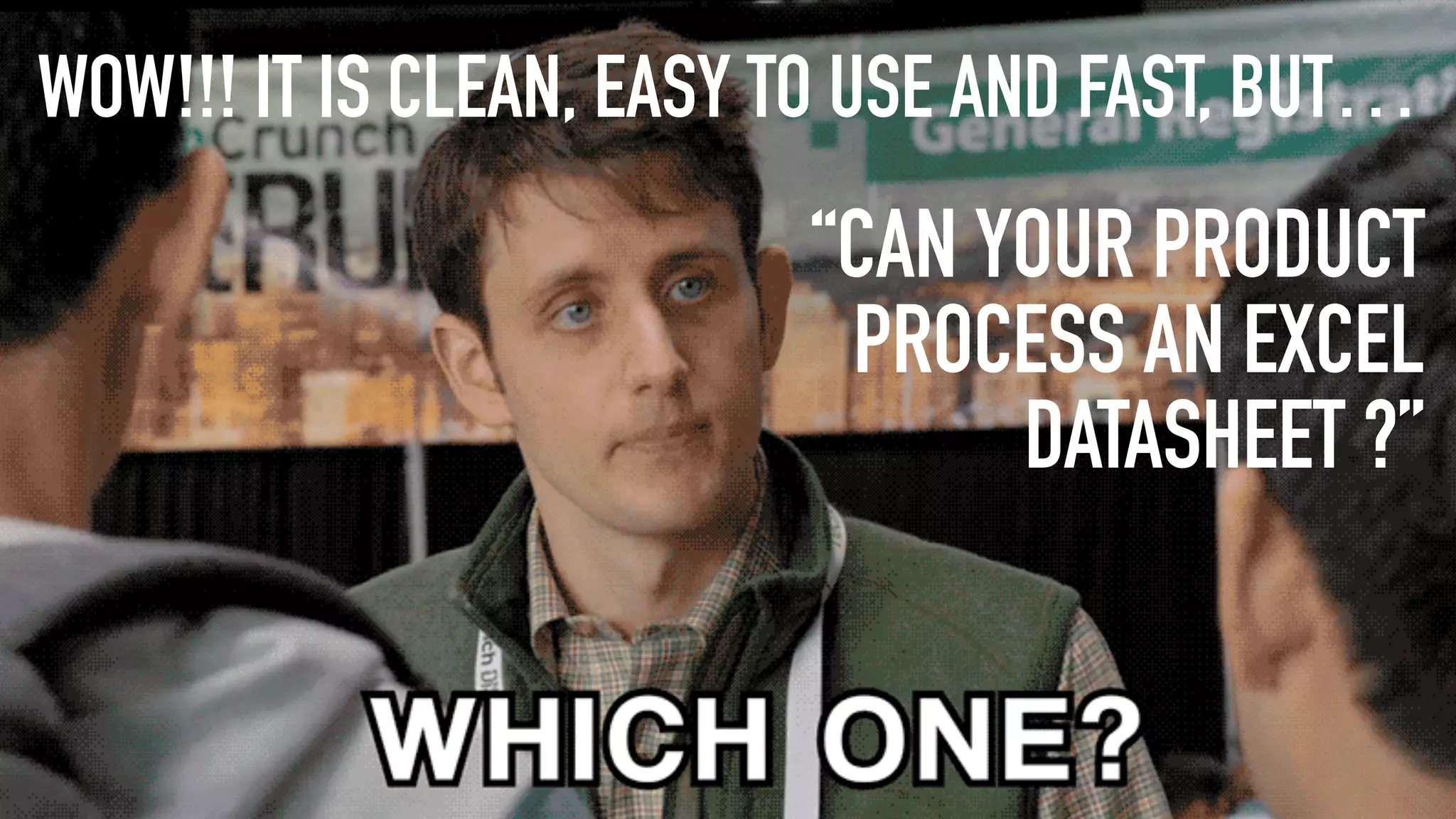 “CAN YOUR PRODUCT
PROCESS AN EXCEL
DATASHEET ?”
WOW!!! IT IS CLEAN, EASY TO USE AND FAST, BUT…
 