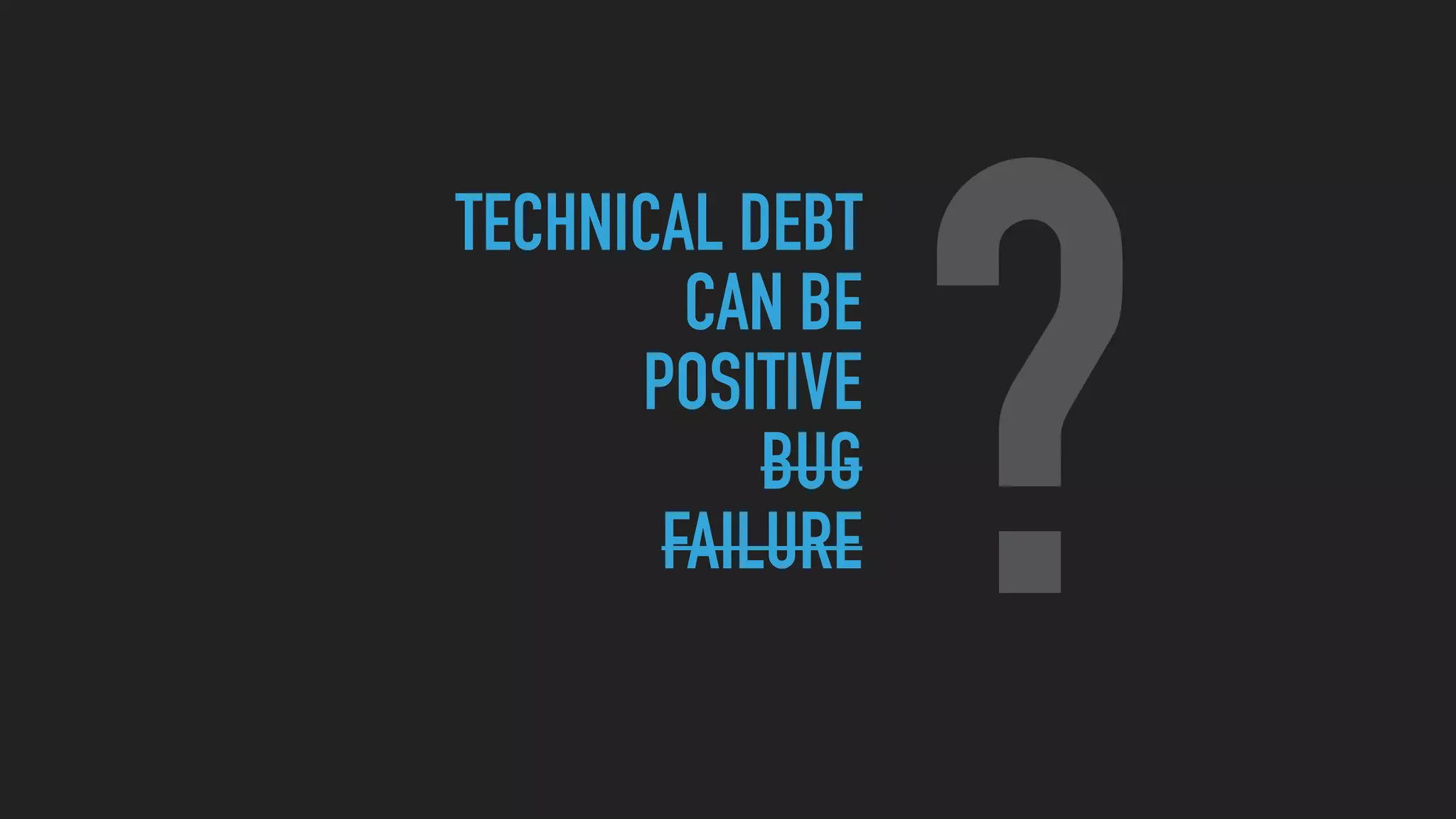 TECHNICAL DEBT
CAN BE
POSITIVE
BUG
FAILURE ?
 