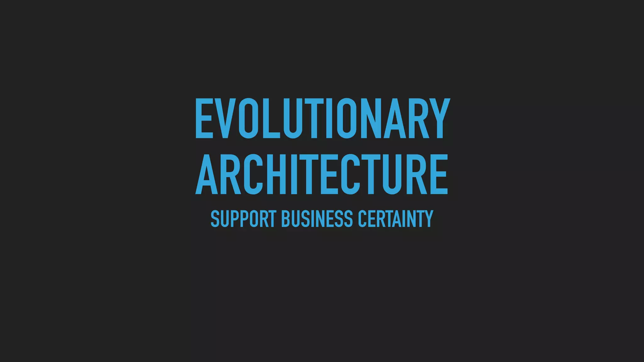 EVOLUTIONARY
ARCHITECTURE
SUPPORT BUSINESS CERTAINTY
 