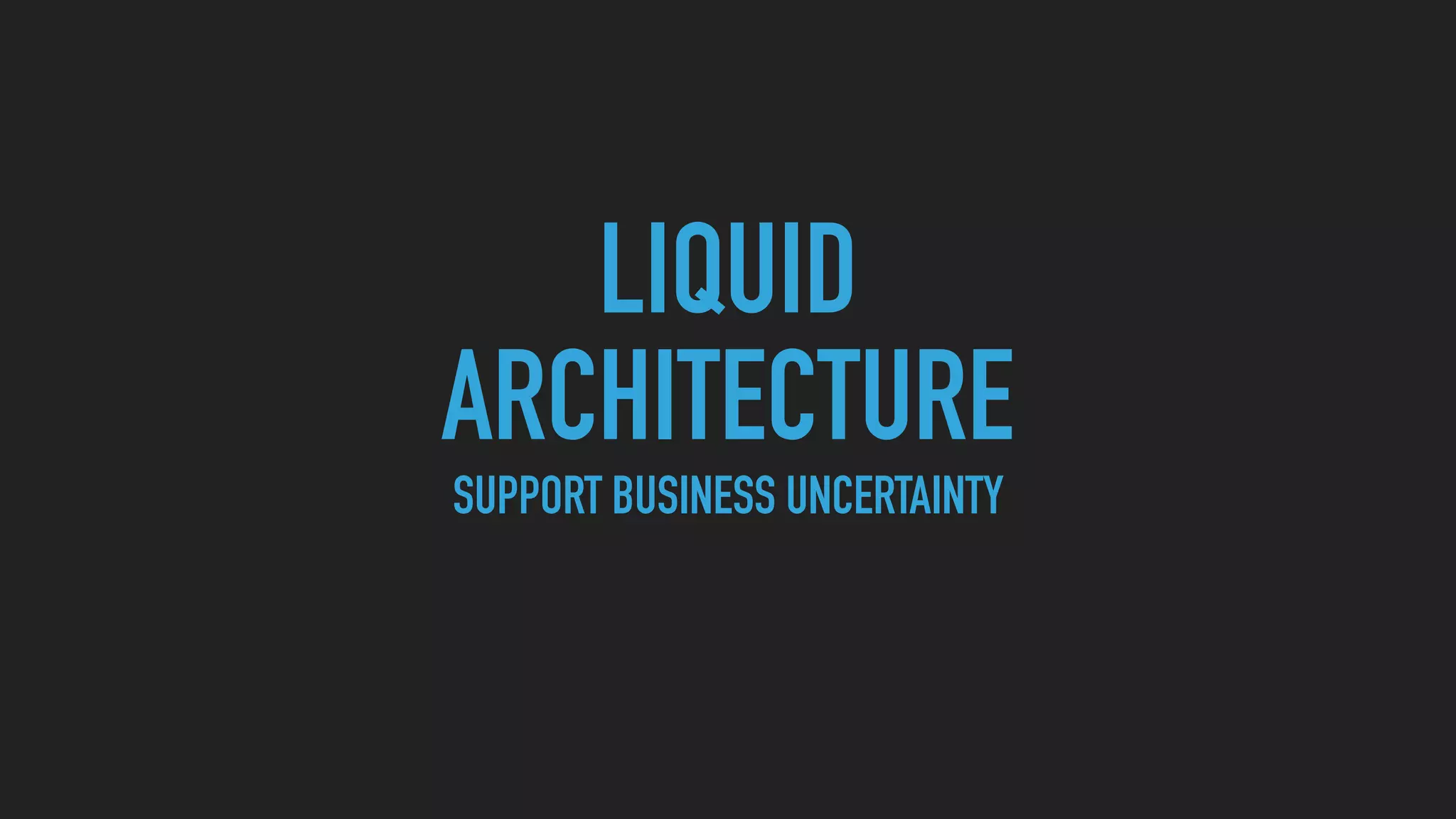 LIQUID
ARCHITECTURE
SUPPORT BUSINESS UNCERTAINTY
 