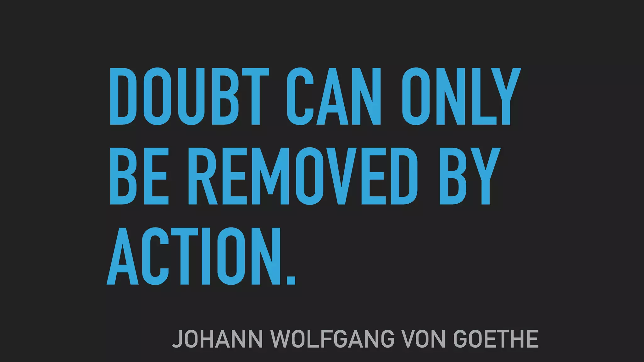 DOUBT CAN ONLY
BE REMOVED BY
ACTION.
JOHANN WOLFGANG VON GOETHE
 