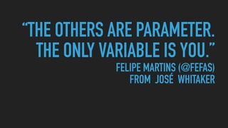 “THE OTHERS ARE PARAMETER.
THE ONLY VARIABLE IS YOU.” 
FELIPE MARTINS (@FEFAS) 
FROM JOSÉ WHITAKER
 