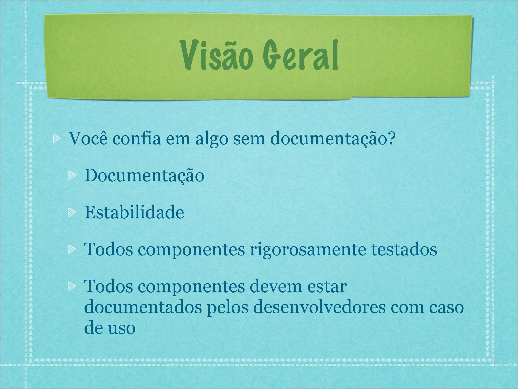 Visão Geral

Você confia em algo sem documentação?

 Documentação

 Estabilidade

 Todos componentes rigorosamente testados

 Todos componentes devem estar
 documentados pelos desenvolvedores com caso
 de uso
 