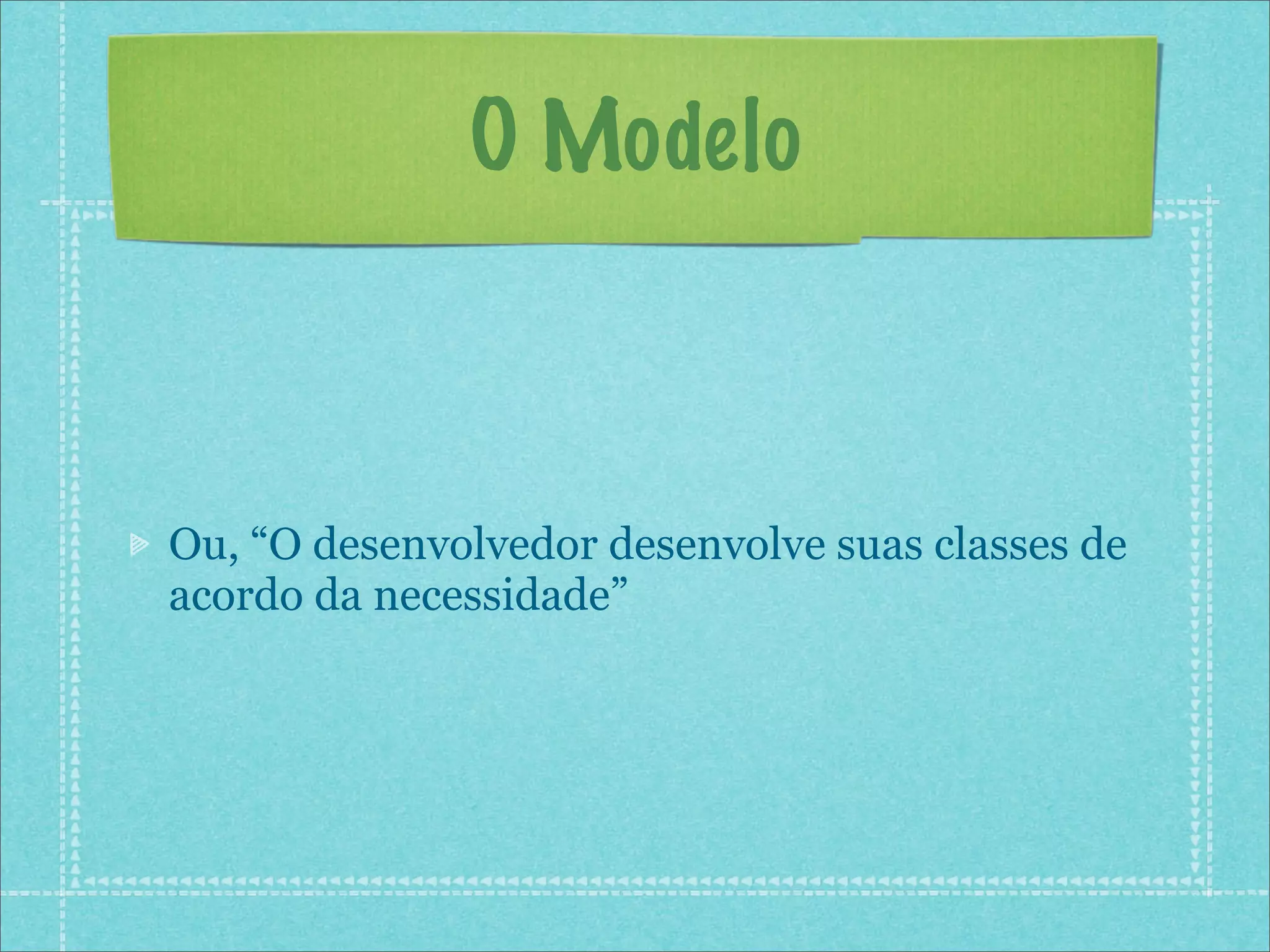O Modelo



Ou, “O desenvolvedor desenvolve suas classes de
acordo da necessidade”
 