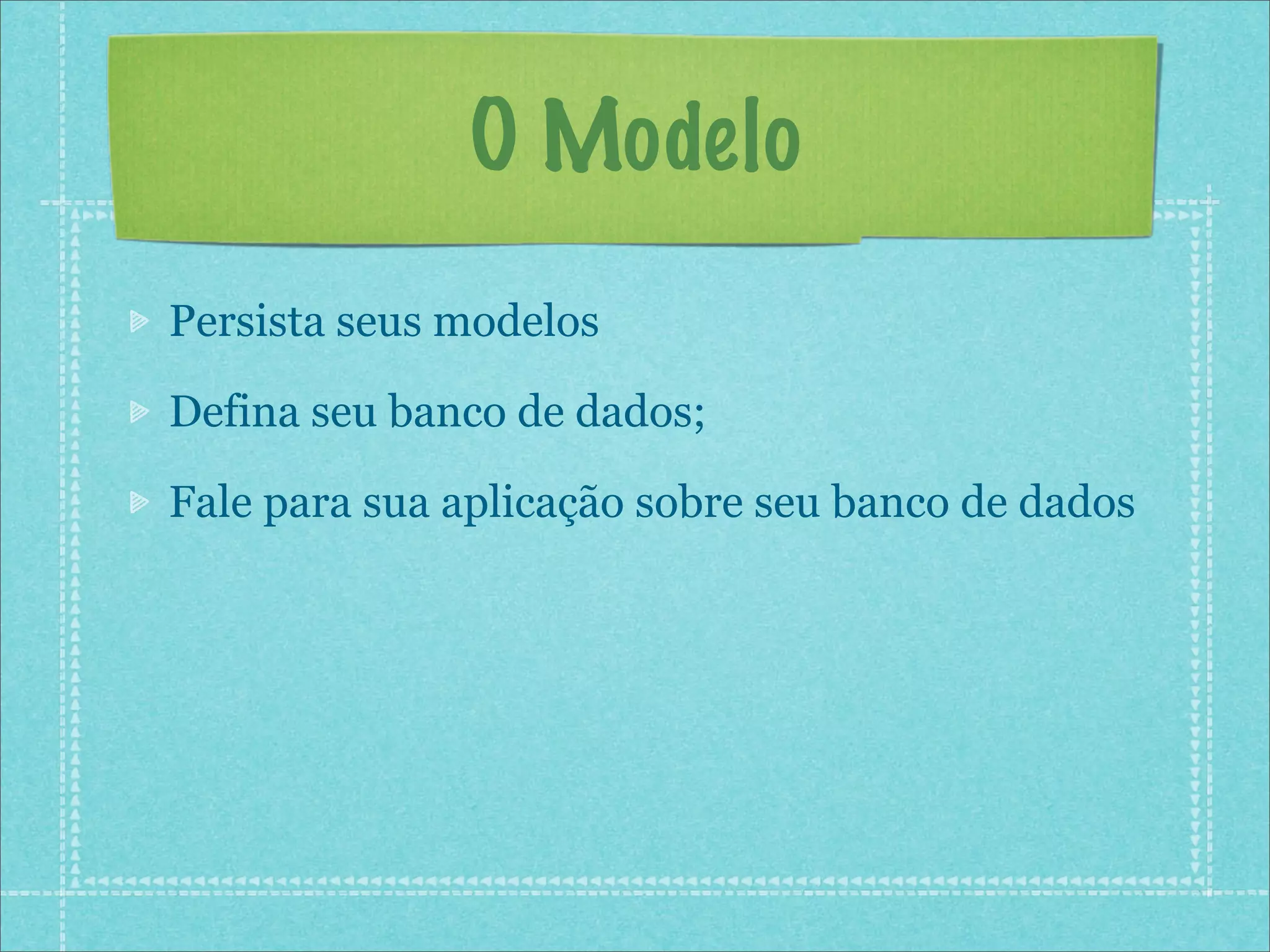 O Modelo
Persista seus modelos

Defina seu banco de dados;

Fale para sua aplicação sobre seu banco de dados
 