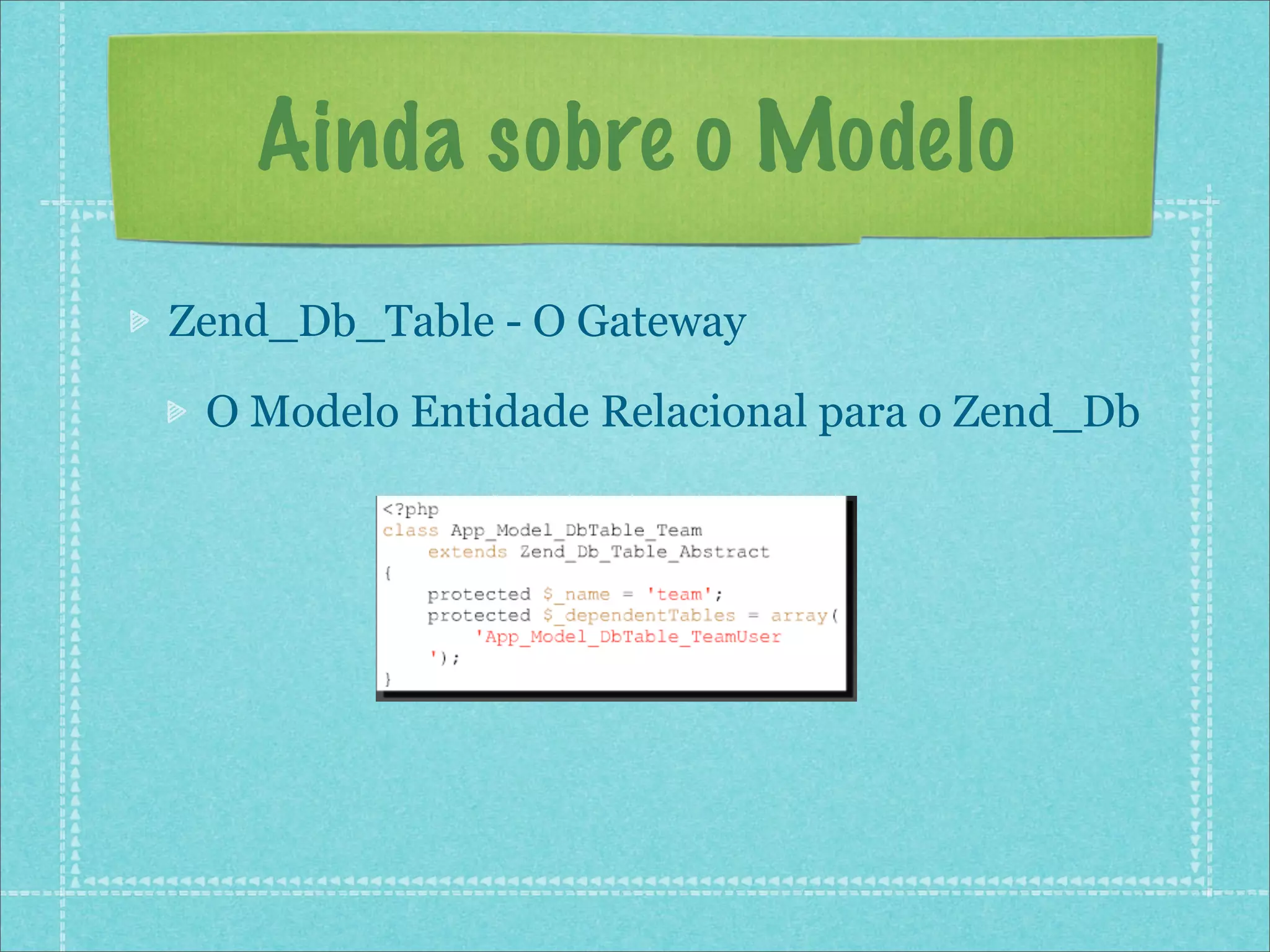 Ainda sobre o Modelo
Zend_Db_Table - O Gateway

 O Modelo Entidade Relacional para o Zend_Db
 