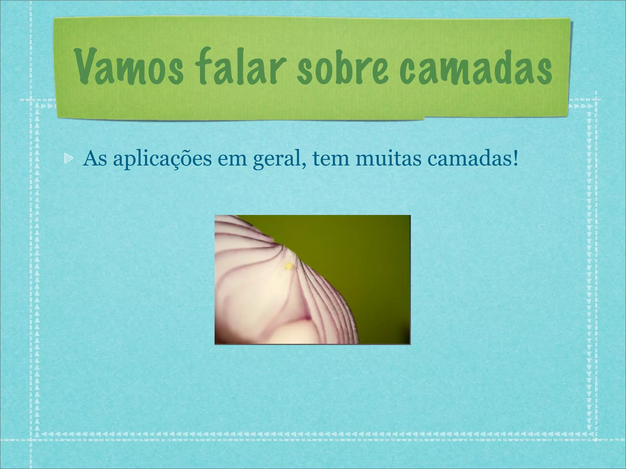 Vamos falar sobre camadas
As aplicações em geral, tem muitas camadas!
 