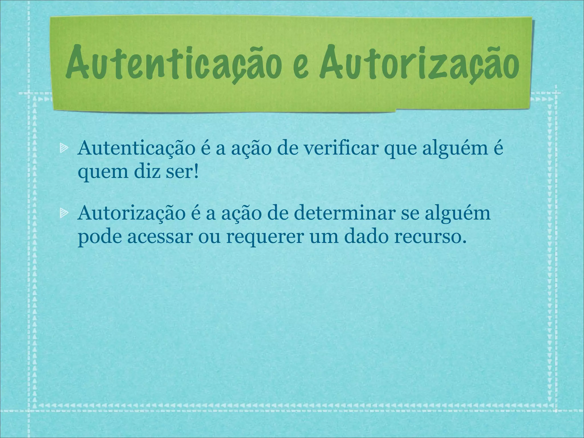 Autenticação e Autorização
Autenticação é a ação de verificar que alguém é
quem diz ser!

Autorização é a ação de determinar se alguém
pode acessar ou requerer um dado recurso.
 